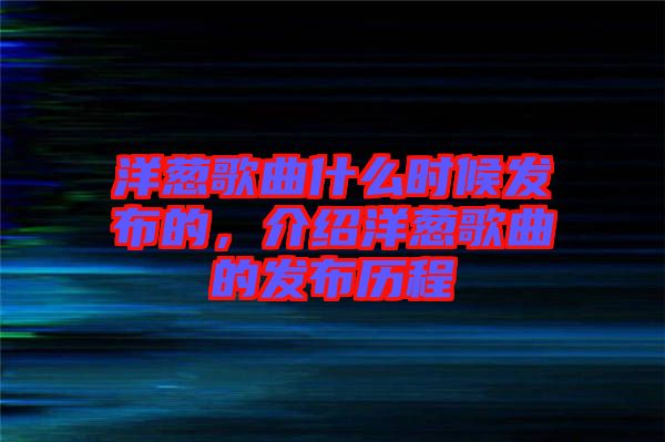 洋蔥歌曲什么時(shí)候發(fā)布的，介紹洋蔥歌曲的發(fā)布?xì)v程