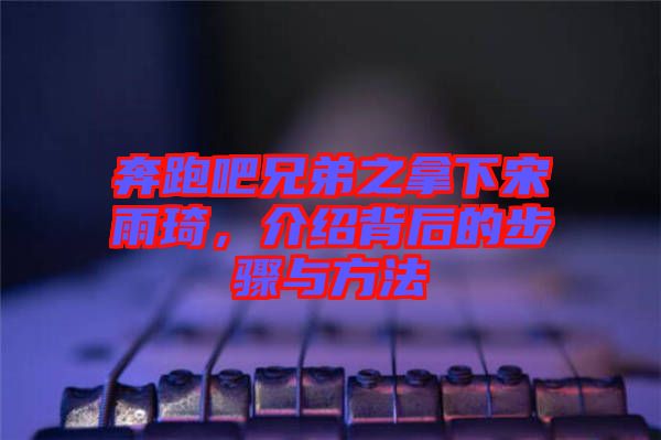 奔跑吧兄弟之拿下宋雨琦，介紹背后的步驟與方法