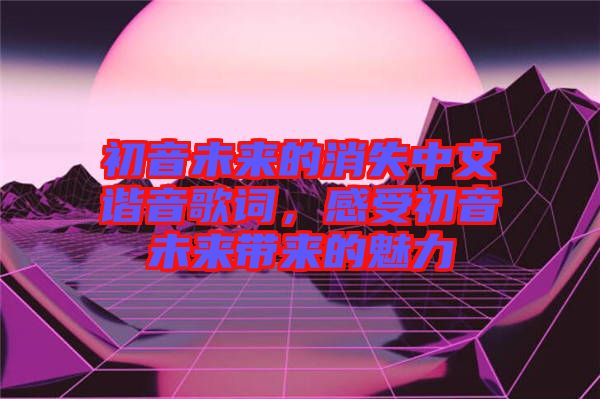 初音未來的消失中文諧音歌詞，感受初音未來帶來的魅力