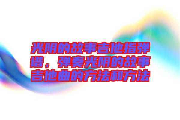 光陰的故事吉他指彈譜，彈奏光陰的故事吉他曲的方法和方法