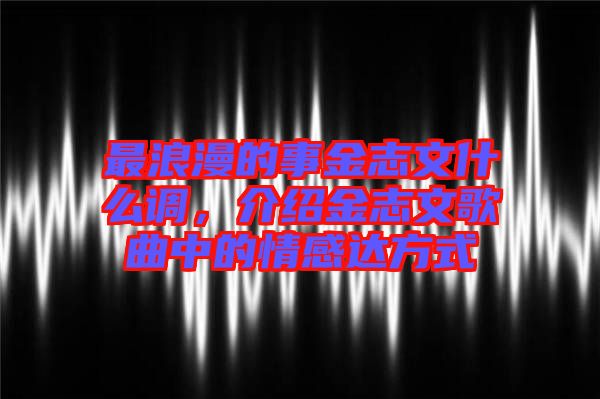 最浪漫的事金志文什么調(diào)，介紹金志文歌曲中的情感達(dá)方式