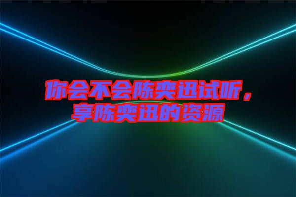 你會(huì)不會(huì)陳奕迅試聽(tīng)，享陳奕迅的資源