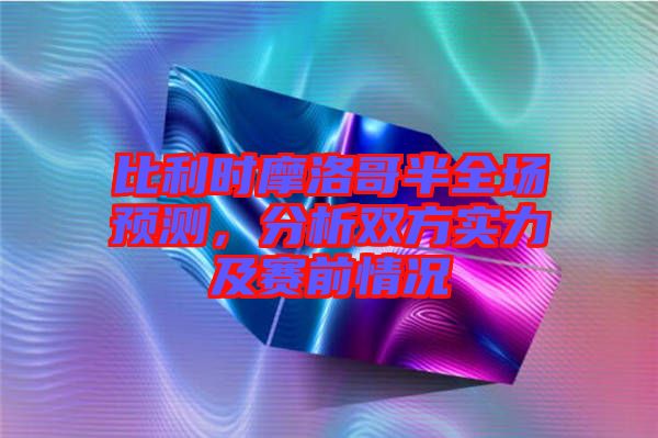 比利時(shí)摩洛哥半全場預(yù)測，分析雙方實(shí)力及賽前情況