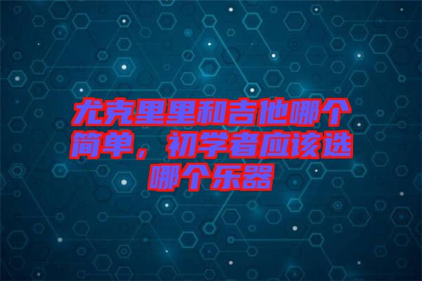 尤克里里和吉他哪個簡單，初學(xué)者應(yīng)該選哪個樂器