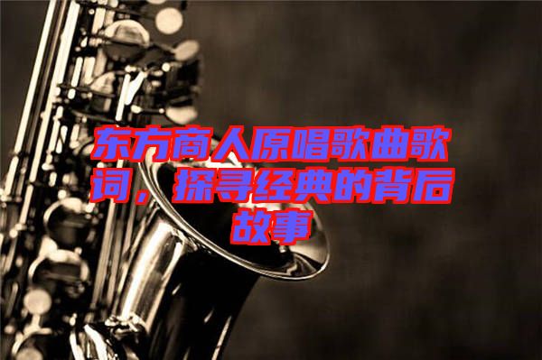 東方商人原唱歌曲歌詞，探尋經(jīng)典的背后故事