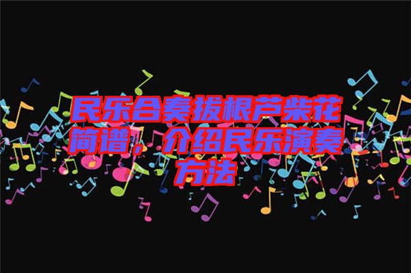 民樂合奏拔根蘆柴花簡譜，介紹民樂演奏方法