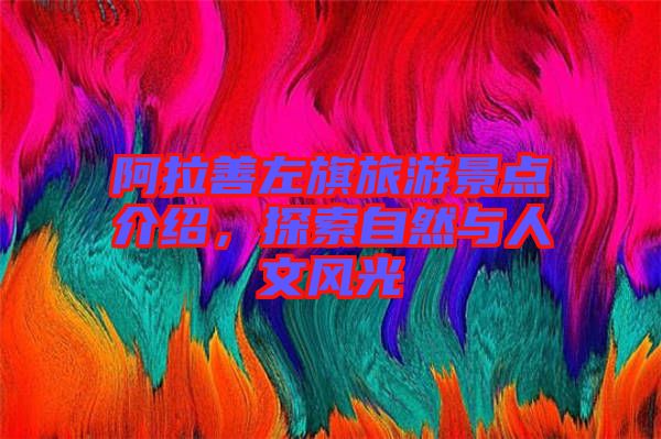 阿拉善左旗旅游景點(diǎn)介紹，探索自然與人文風(fēng)光