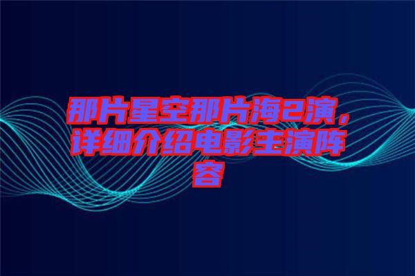 那片星空那片海2演，詳細介紹電影主演陣容