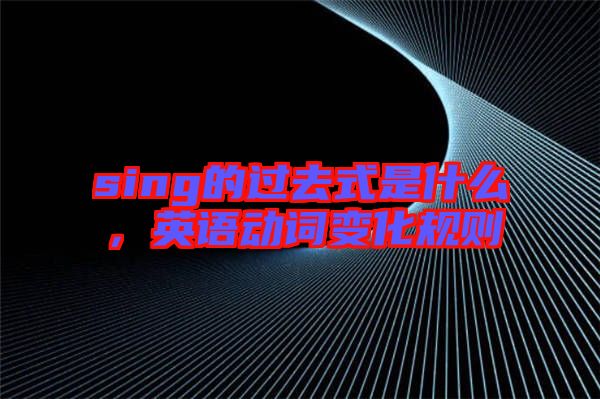 sing的過去式是什么，英語動(dòng)詞變化規(guī)則