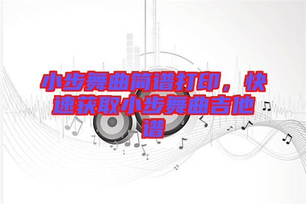 小步舞曲簡(jiǎn)譜打印，快速獲取小步舞曲吉他譜