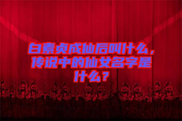 白素貞成仙后叫什么，傳說中的仙女名字是什么？