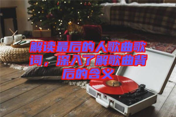 解讀最后的人歌曲歌詞，深入了解歌曲背后的含義