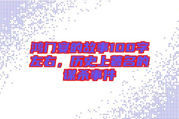 鴻門宴的故事100字左右，歷史上著名的謀殺事件