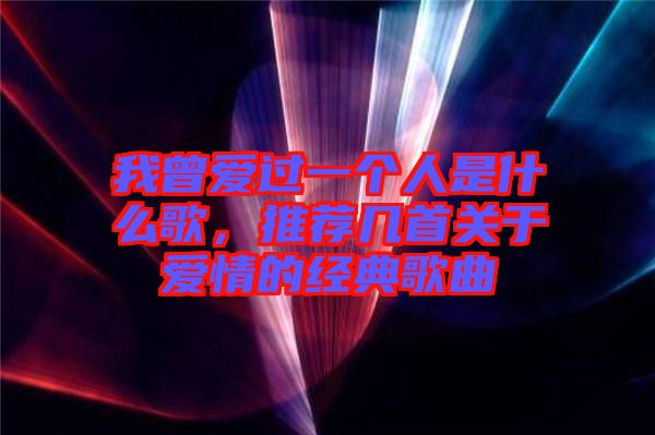 我曾愛過一個人是什么歌，推薦幾首關于愛情的經(jīng)典歌曲