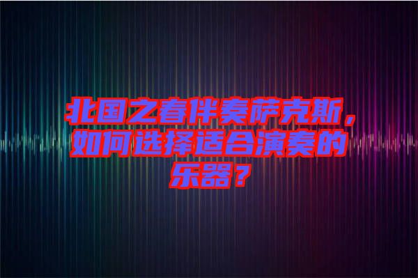 北國之春伴奏薩克斯，如何選擇適合演奏的樂器？