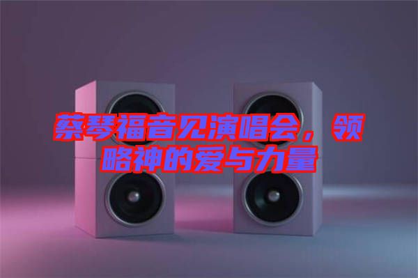 蔡琴福音見(jiàn)演唱會(huì)，領(lǐng)略神的愛(ài)與力量