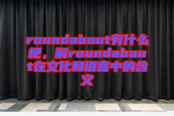 roundabout有什么梗，解roundabout在文化和語言中的含義