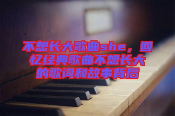 不想長大歌曲she，回憶經(jīng)典歌曲不想長大的歌詞和故事背后