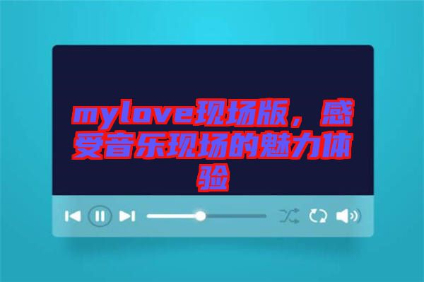 mylove現(xiàn)場版，感受音樂現(xiàn)場的魅力體驗