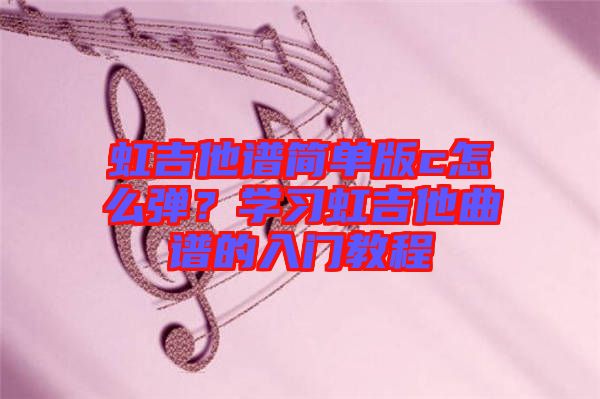 虹吉他譜簡(jiǎn)單版c怎么彈？學(xué)習(xí)虹吉他曲譜的入門教程