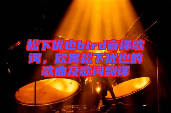 松下優(yōu)也bird音譯歌詞，欣賞松下優(yōu)也的歌曲及歌詞翻譯