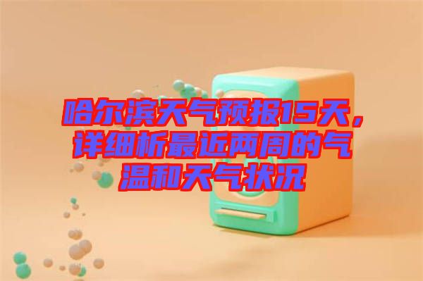 哈爾濱天氣預(yù)報(bào)15天，詳細(xì)析最近兩周的氣溫和天氣狀況