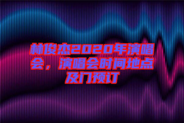 林俊杰2020年演唱會(huì)，演唱會(huì)時(shí)間地點(diǎn)及門預(yù)訂