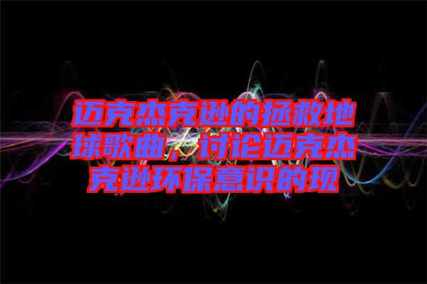 邁克杰克遜的拯救地球歌曲，討論邁克杰克遜環(huán)保意識(shí)的現(xiàn)