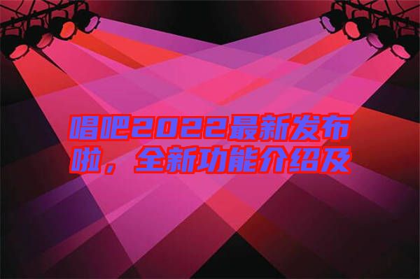 唱吧2022最新發(fā)布啦，全新功能介紹及