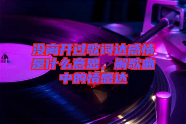 沒(méi)離開(kāi)過(guò)歌詞達(dá)感情是什么意思，解歌曲中的情感達(dá)