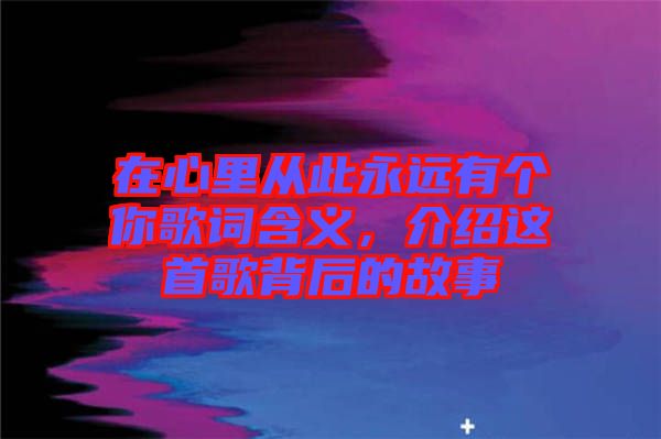 在心里從此永遠(yuǎn)有個(gè)你歌詞含義，介紹這首歌背后的故事