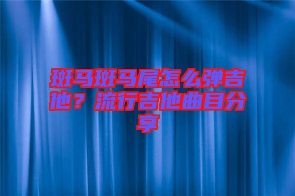 斑馬斑馬尾怎么彈吉他？流行吉他曲目分享