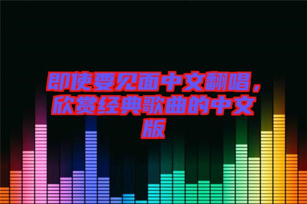 即使要見面中文翻唱，欣賞經(jīng)典歌曲的中文版