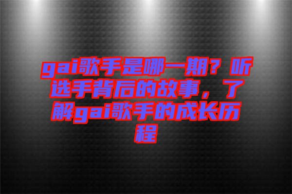 gai歌手是哪一期？聽選手背后的故事，了解gai歌手的成長歷程