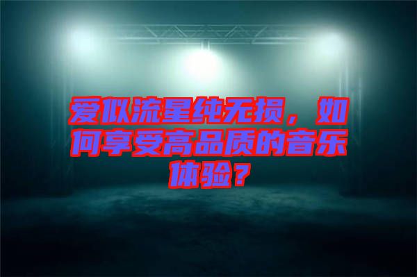 愛似流星純無損，如何享受高品質(zhì)的音樂體驗？