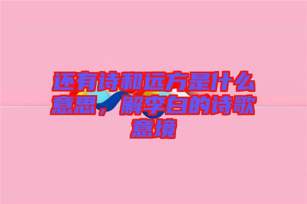 還有詩和遠方是什么意思，解李白的詩歌意境