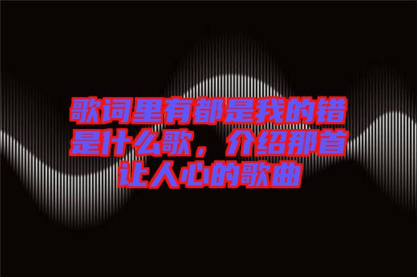 歌詞里有都是我的錯(cuò)是什么歌，介紹那首讓人心的歌曲