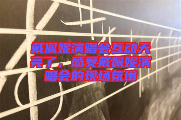 戴佩妮演唱會互動天亮了，感受戴佩妮演唱會的現(xiàn)場氛圍