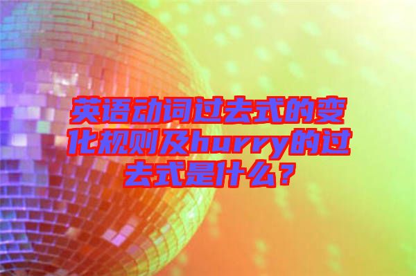 英語動詞過去式的變化規(guī)則及hurry的過去式是什么？