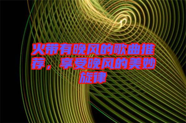 火帶有晚風(fēng)的歌曲推薦，享受晚風(fēng)的美妙旋律