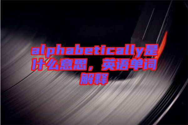 alphabetically是什么意思，英語單詞解釋