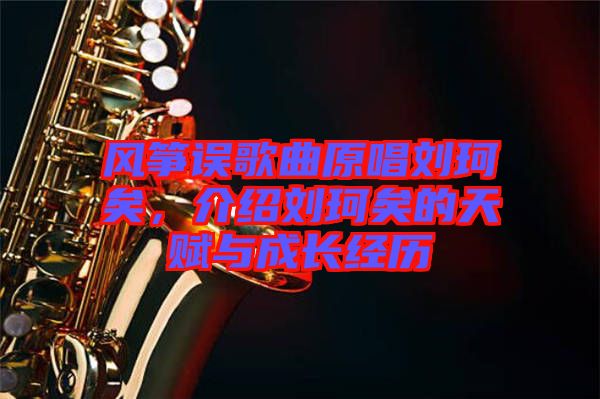 風箏誤歌曲原唱劉珂矣，介紹劉珂矣的天賦與成長經(jīng)歷