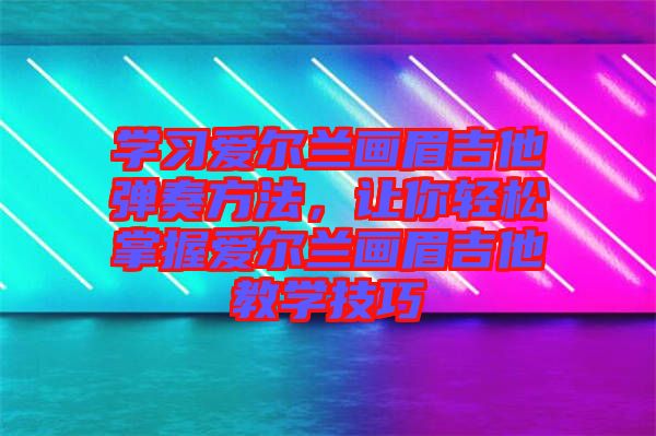 學習愛爾蘭畫眉吉他彈奏方法，讓你輕松掌握愛爾蘭畫眉吉他教學技巧