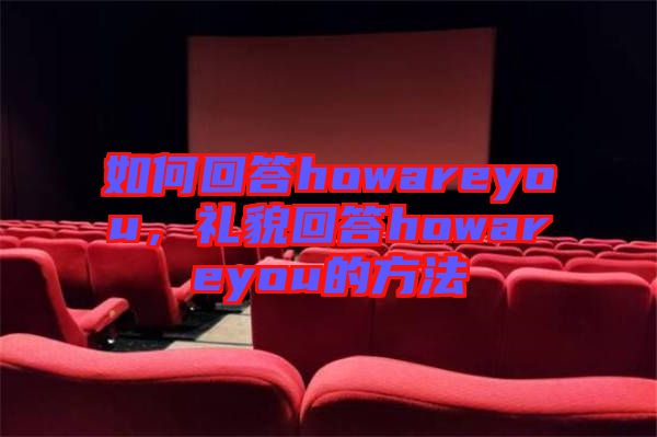 如何回答howareyou，禮貌回答howareyou的方法