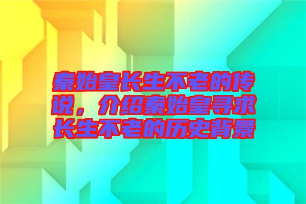 秦始皇長(zhǎng)生不老的傳說，介紹秦始皇尋求長(zhǎng)生不老的歷史背景