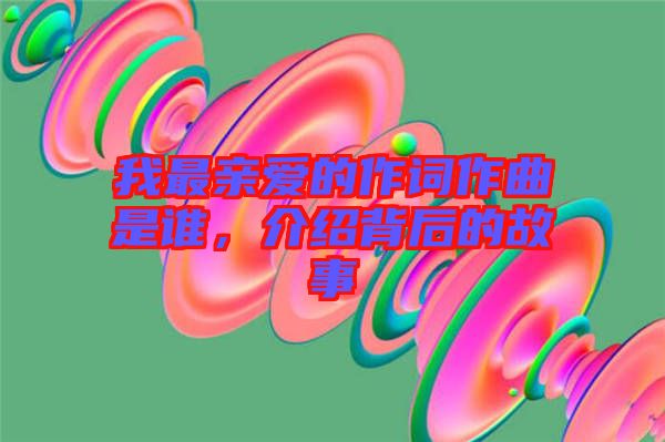 我最親愛(ài)的作詞作曲是誰(shuí)，介紹背后的故事