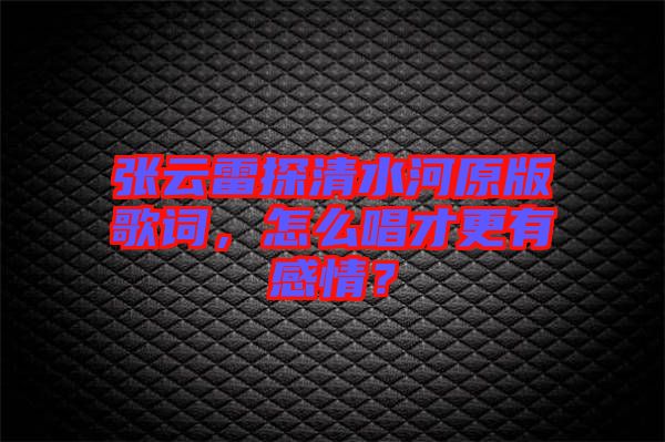 張云雷探清水河原版歌詞，怎么唱才更有感情？