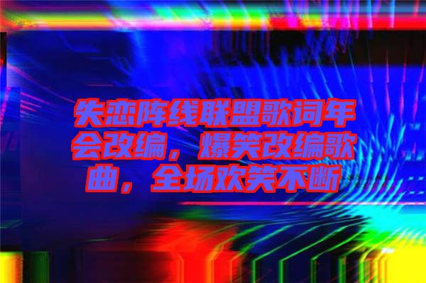 失戀陣線聯(lián)盟歌詞年會改編，爆笑改編歌曲，全場歡笑不斷