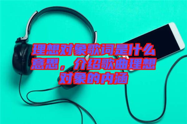 理想對象歌詞是什么意思，介紹歌曲理想對象的內(nèi)涵