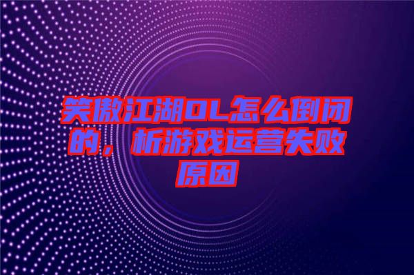 笑傲江湖OL怎么倒閉的，析游戲運(yùn)營(yíng)失敗原因